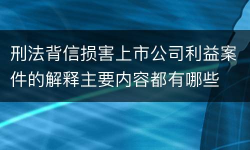刑法背信损害上市公司利益案件的解释主要内容都有哪些