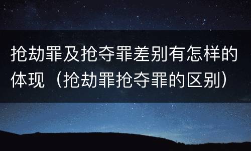 抢劫罪及抢夺罪差别有怎样的体现（抢劫罪抢夺罪的区别）
