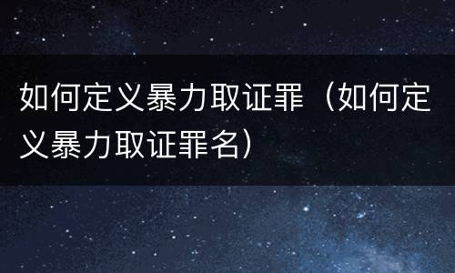 如何定义暴力取证罪（如何定义暴力取证罪名）