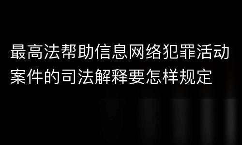 最高法帮助信息网络犯罪活动案件的司法解释要怎样规定