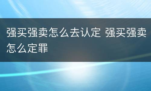 强买强卖怎么去认定 强买强卖怎么定罪