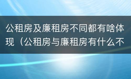 公租房及廉租房不同都有啥体现（公租房与廉租房有什么不同）