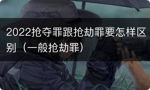 2022抢夺罪跟抢劫罪要怎样区别（一般抢劫罪）