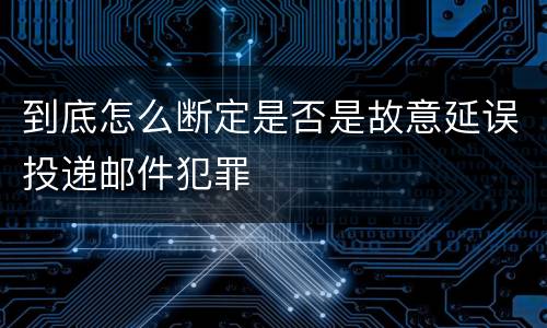 到底怎么断定是否是故意延误投递邮件犯罪