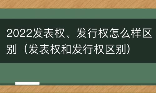 2022发表权、发行权怎么样区别（发表权和发行权区别）
