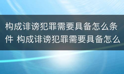 构成诽谤犯罪需要具备怎么条件 构成诽谤犯罪需要具备怎么条件才能立案