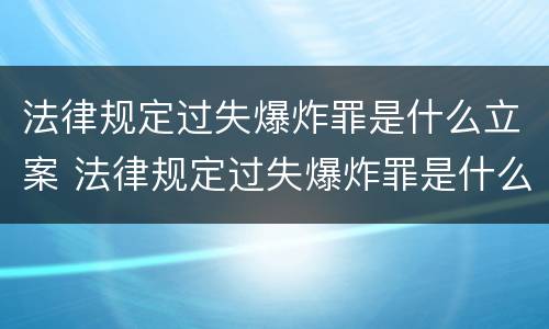 法律规定过失爆炸罪是什么立案 法律规定过失爆炸罪是什么立案条件
