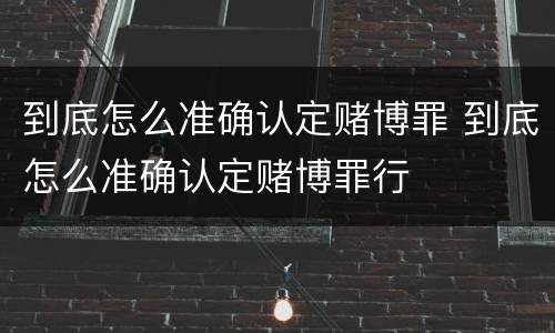 到底怎么准确认定赌博罪 到底怎么准确认定赌博罪行
