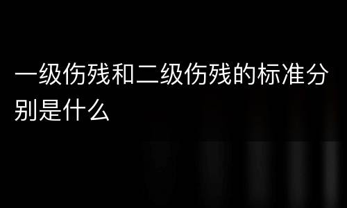 一级伤残和二级伤残的标准分别是什么