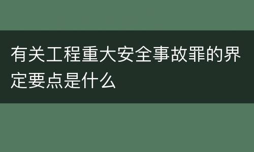有关工程重大安全事故罪的界定要点是什么