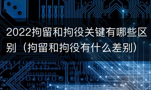 2022拘留和拘役关键有哪些区别（拘留和拘役有什么差别）