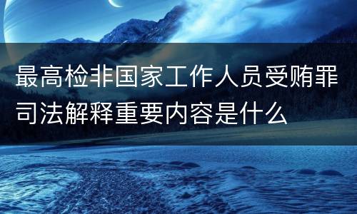 最高检非国家工作人员受贿罪司法解释重要内容是什么