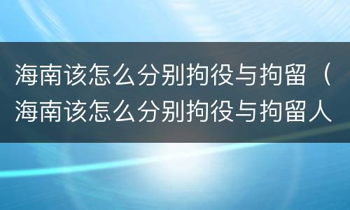 海南该怎么分别拘役与拘留（海南该怎么分别拘役与拘留人员）