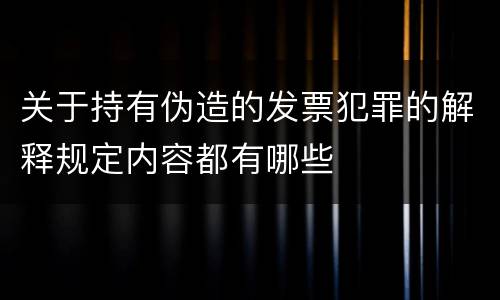 关于持有伪造的发票犯罪的解释规定内容都有哪些