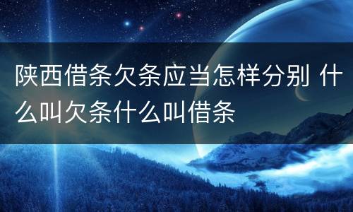陕西借条欠条应当怎样分别 什么叫欠条什么叫借条