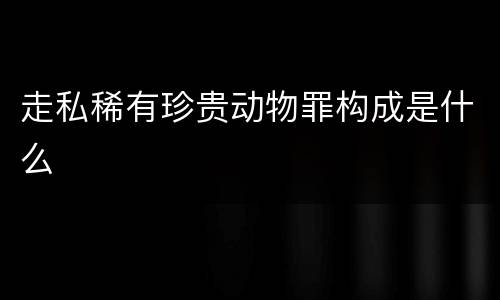 走私稀有珍贵动物罪构成是什么