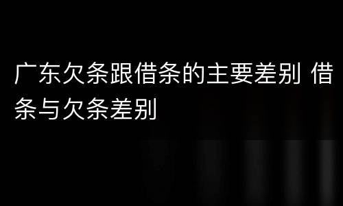 广东欠条跟借条的主要差别 借条与欠条差别