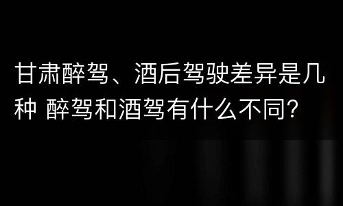 甘肃醉驾、酒后驾驶差异是几种 醉驾和酒驾有什么不同?