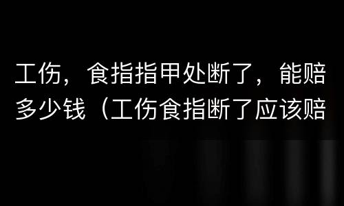工伤，食指指甲处断了，能赔多少钱（工伤食指断了应该赔偿多少钱）