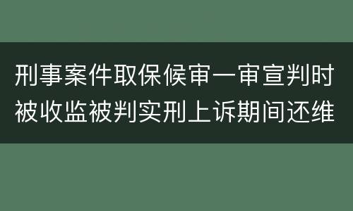 刑事案件取保候审一审宣判时被收监被判实刑上诉期间还维持取保候审吗