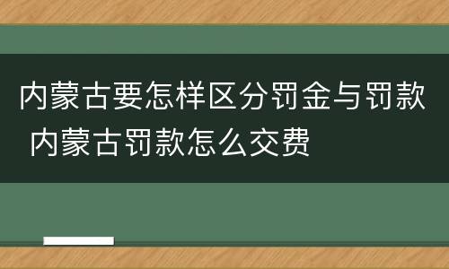 内蒙古要怎样区分罚金与罚款 内蒙古罚款怎么交费