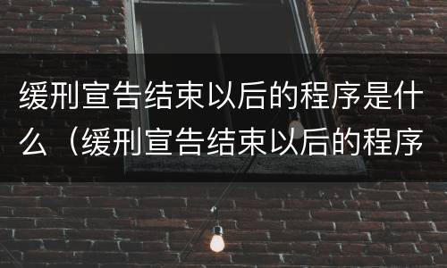 缓刑宣告结束以后的程序是什么（缓刑宣告结束以后的程序是什么呢）