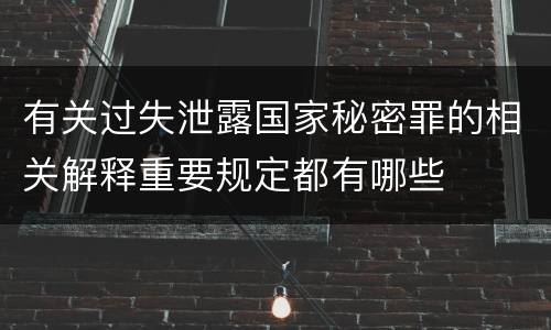 有关过失泄露国家秘密罪的相关解释重要规定都有哪些