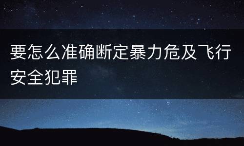 要怎么准确断定暴力危及飞行安全犯罪