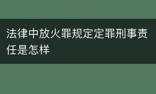 法律中放火罪规定定罪刑事责任是怎样