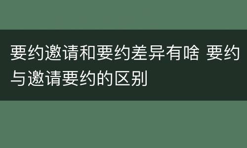 要约邀请和要约差异有啥 要约与邀请要约的区别