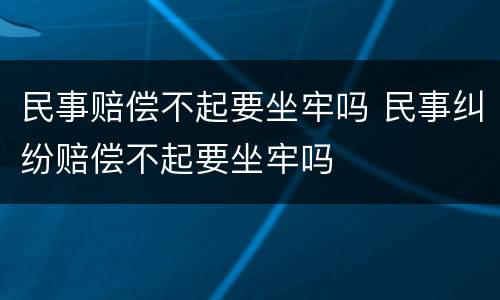 民事赔偿不起要坐牢吗 民事纠纷赔偿不起要坐牢吗