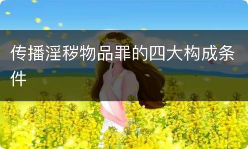 传播淫秽物品罪的四大构成条件