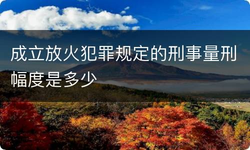 成立放火犯罪规定的刑事量刑幅度是多少