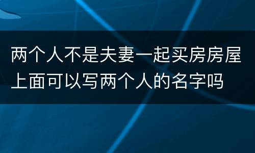 两个人不是夫妻一起买房房屋上面可以写两个人的名字吗