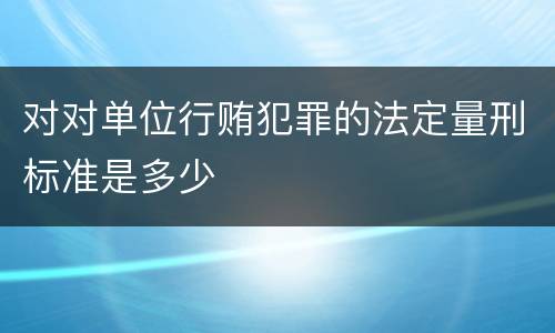 对对单位行贿犯罪的法定量刑标准是多少