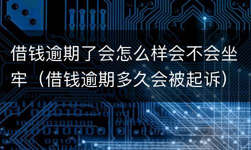 借钱逾期了会怎么样会不会坐牢（借钱逾期多久会被起诉）
