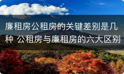 廉租房公租房的关键差别是几种 公租房与廉租房的六大区别