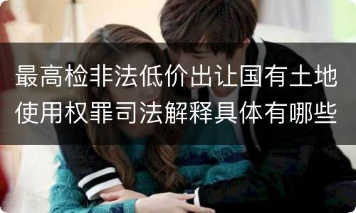 最高检非法低价出让国有土地使用权罪司法解释具体有哪些内容