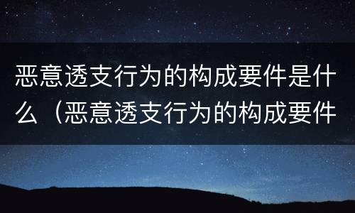 恶意透支行为的构成要件是什么（恶意透支行为的构成要件是什么意思）