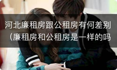 河北廉租房跟公租房有何差别（廉租房和公租房是一样的吗）