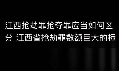 江西抢劫罪抢夺罪应当如何区分 江西省抢劫罪数额巨大的标准