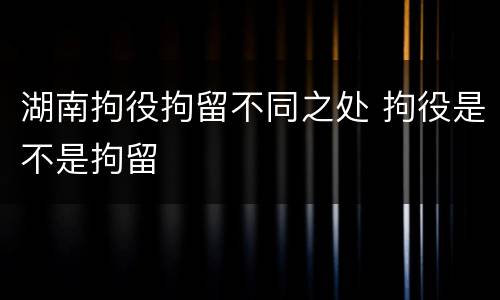 湖南拘役拘留不同之处 拘役是不是拘留