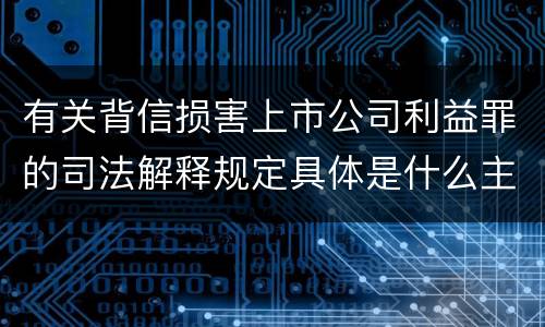 有关背信损害上市公司利益罪的司法解释规定具体是什么主要内容