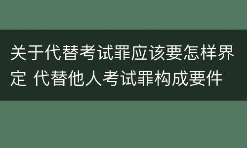 关于代替考试罪应该要怎样界定 代替他人考试罪构成要件