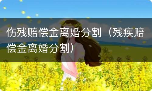 伤残赔偿金离婚分割（残疾赔偿金离婚分割）
