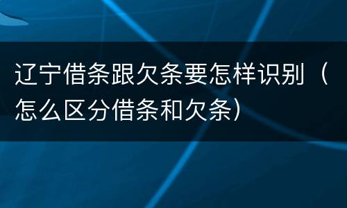 辽宁借条跟欠条要怎样识别（怎么区分借条和欠条）