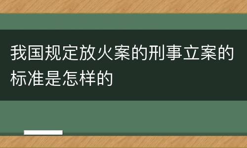 我国规定放火案的刑事立案的标准是怎样的