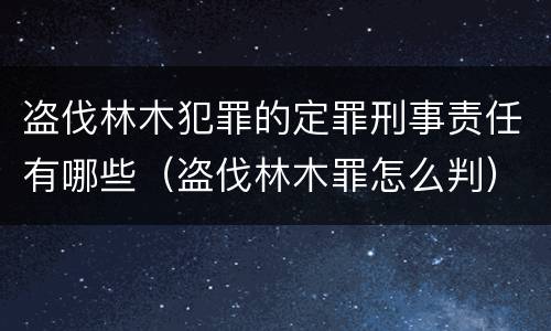 盗伐林木犯罪的定罪刑事责任有哪些（盗伐林木罪怎么判）