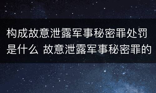 构成故意泄露军事秘密罪处罚是什么 故意泄露军事秘密罪的主体