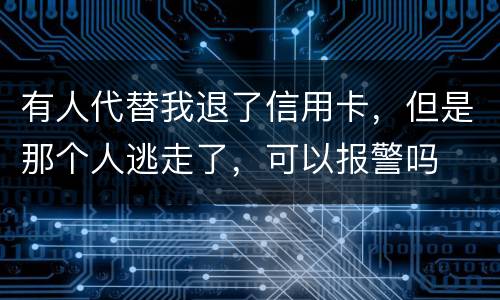 有人代替我退了信用卡，但是那个人逃走了，可以报警吗